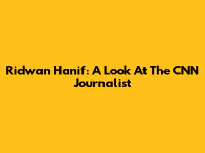 Ridwan Hanif: A Look At The CNN Journalist