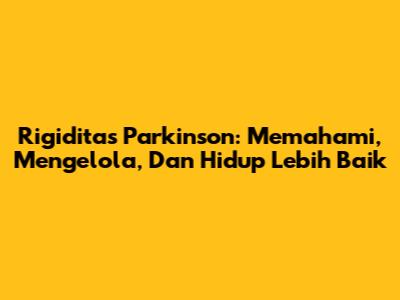 Rigiditas Parkinson: Memahami, Mengelola, Dan Hidup Lebih Baik