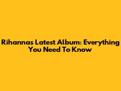 Rihanna's Latest Album: Everything You Need To Know