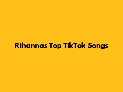 Rihanna's Top TikTok Songs