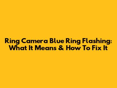 Ring Camera Blue Ring Flashing: What It Means & How To Fix It