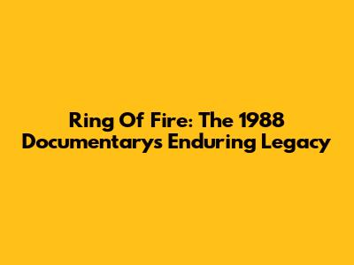 Ring Of Fire: The 1988 Documentary's Enduring Legacy