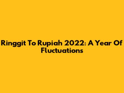 Ringgit To Rupiah 2022: A Year Of Fluctuations
