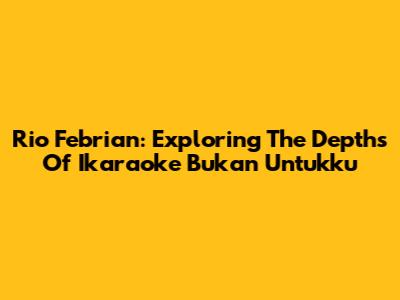 Rio Febrian: Exploring The Depths Of 'Ikaraoke Bukan Untukku'
