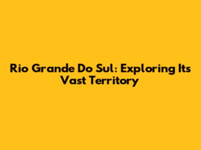 Rio Grande Do Sul: Exploring Its Vast Territory