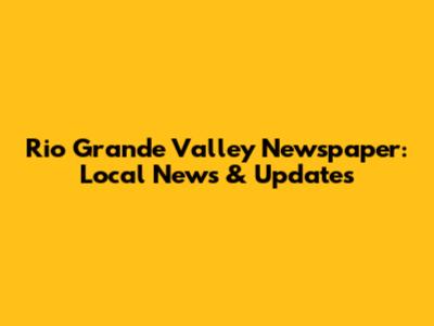 Rio Grande Valley Newspaper: Local News & Updates
