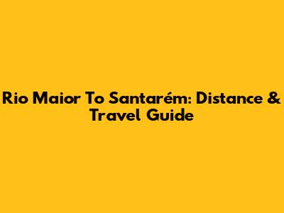 Rio Maior To Santarém: Distance & Travel Guide