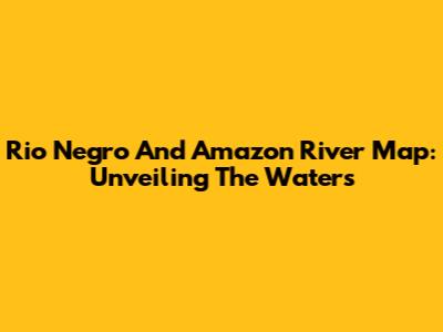 Rio Negro And Amazon River Map: Unveiling The Waters
