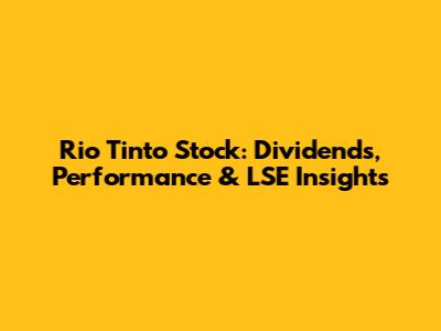 Rio Tinto Stock: Dividends, Performance & LSE Insights