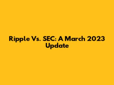 Ripple Vs. SEC: A March 2023 Update