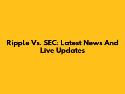 Ripple Vs. SEC: Latest News And Live Updates