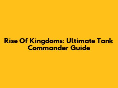 Rise Of Kingdoms: Ultimate Tank Commander Guide