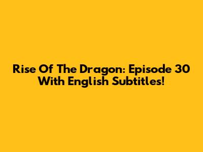Rise Of The Dragon: Episode 30 With English Subtitles!