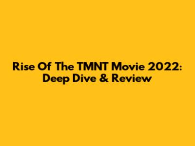 Rise Of The TMNT Movie 2022: Deep Dive & Review