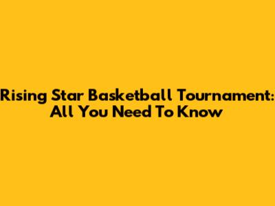 Rising Star Basketball Tournament: All You Need To Know