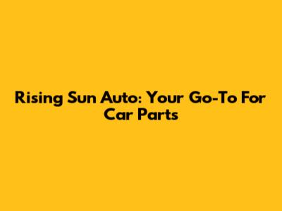 Rising Sun Auto: Your Go-To For Car Parts