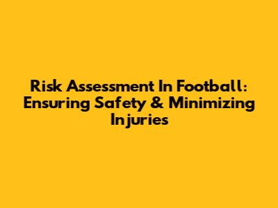 Risk Assessment In Football: Ensuring Safety & Minimizing Injuries