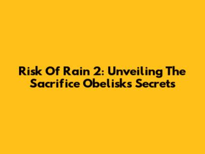 Risk Of Rain 2: Unveiling The Sacrifice Obelisk's Secrets