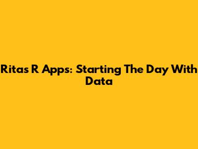 Rita's R Apps: Starting The Day With Data