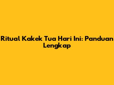 Ritual Kakek Tua Hari Ini: Panduan Lengkap