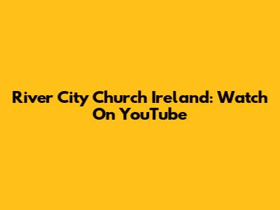 River City Church Ireland: Watch On YouTube