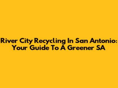 River City Recycling In San Antonio: Your Guide To A Greener SA