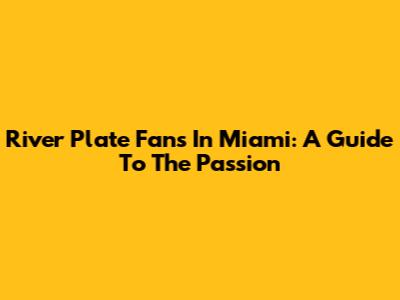 River Plate Fans In Miami: A Guide To The Passion