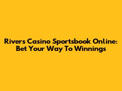 Rivers Casino Sportsbook Online: Bet Your Way To Winnings
