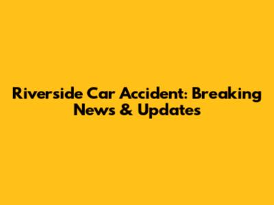Riverside Car Accident: Breaking News & Updates