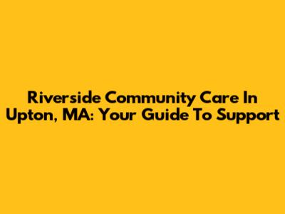 Riverside Community Care In Upton, MA: Your Guide To Support