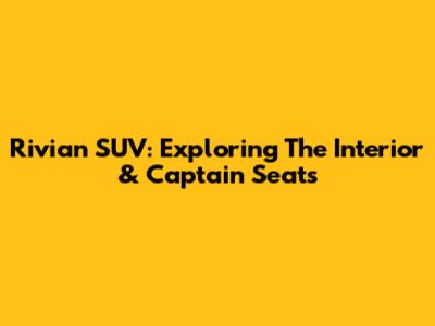 Rivian SUV: Exploring The Interior & Captain Seats