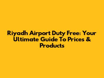 Riyadh Airport Duty Free: Your Ultimate Guide To Prices & Products
