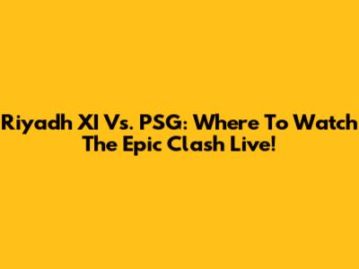 Riyadh XI Vs. PSG: Where To Watch The Epic Clash Live!