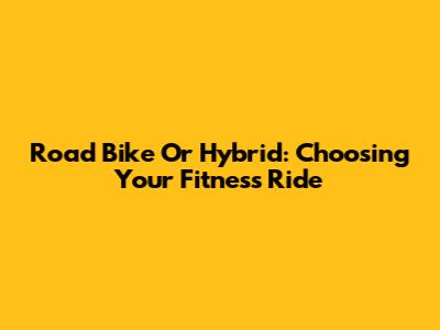 Road Bike Or Hybrid: Choosing Your Fitness Ride