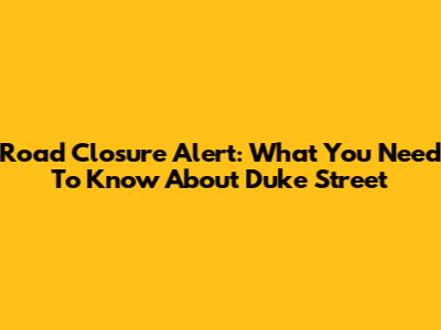 Road Closure Alert: What You Need To Know About Duke Street