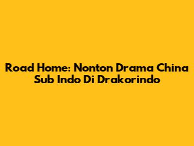 Road Home: Nonton Drama China Sub Indo Di Drakorindo