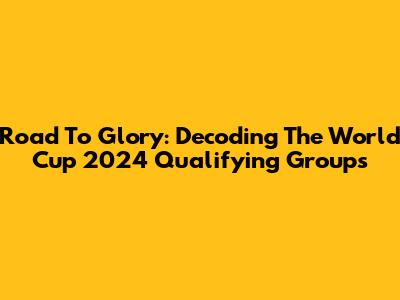 Road To Glory: Decoding The World Cup 2024 Qualifying Groups