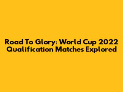 Road To Glory: World Cup 2022 Qualification Matches Explored