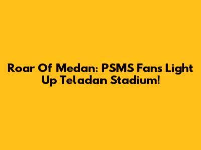 Roar Of Medan: PSMS Fans Light Up Teladan Stadium!