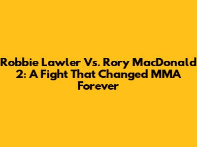 Robbie Lawler Vs. Rory MacDonald 2: A Fight That Changed MMA Forever