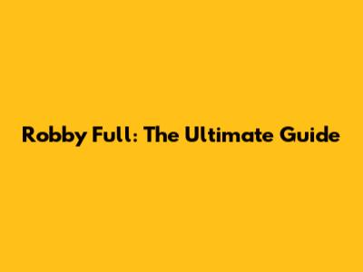 Robby Full: The Ultimate Guide