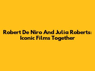 Robert De Niro And Julia Roberts: Iconic Films Together