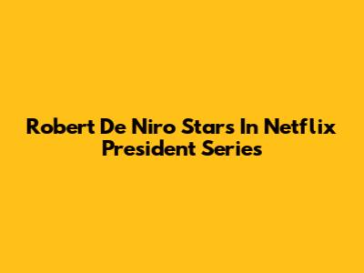 Robert De Niro Stars In Netflix President Series