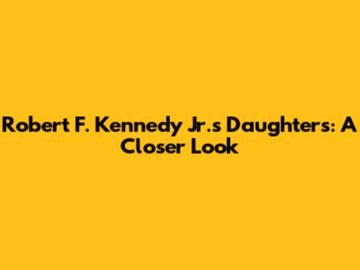 Robert F. Kennedy Jr.'s Daughters: A Closer Look