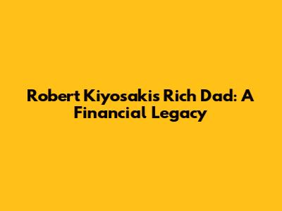 Robert Kiyosaki's Rich Dad: A Financial Legacy