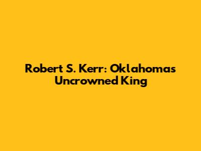 Robert S. Kerr: Oklahoma's Uncrowned King