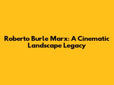 Roberto Burle Marx: A Cinematic Landscape Legacy