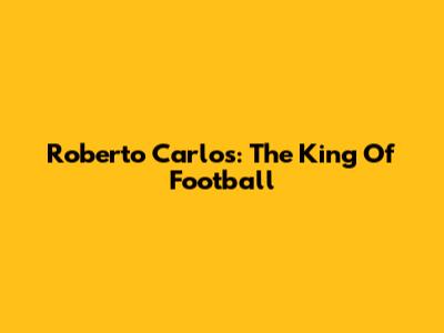 Roberto Carlos: The King Of Football