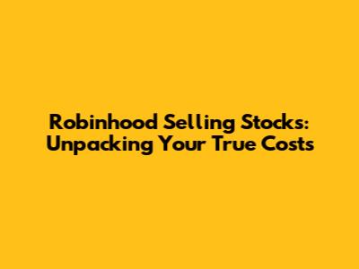 Robinhood Selling Stocks: Unpacking Your True Costs