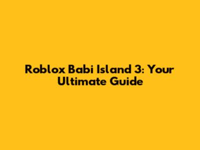 Roblox Babi Island 3: Your Ultimate Guide